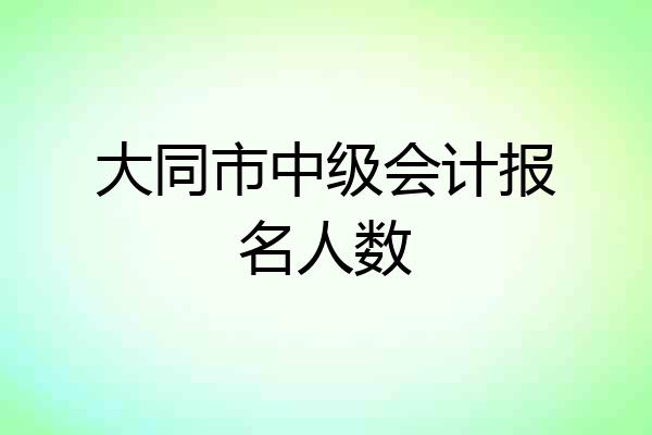 大同市中级会计报名人数