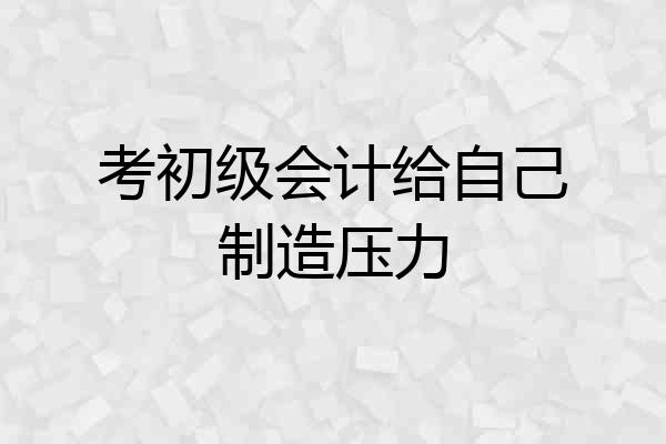 考初级会计给自己制造压力