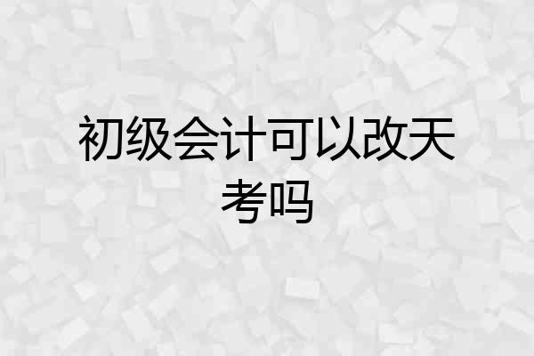 初级会计可以改天考吗