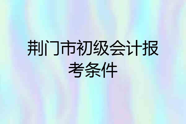 荆门市初级会计报考条件