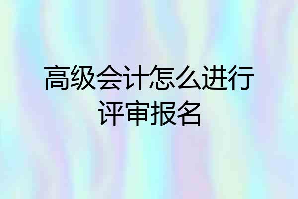 高级会计怎么进行评审报名