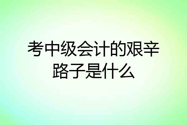 考中级会计的艰辛路子是什么