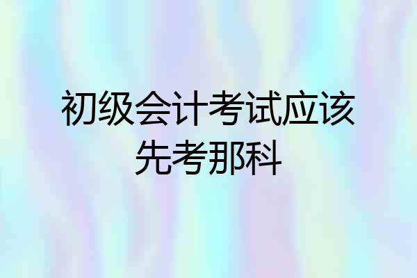 初级会计考试应该先考那科