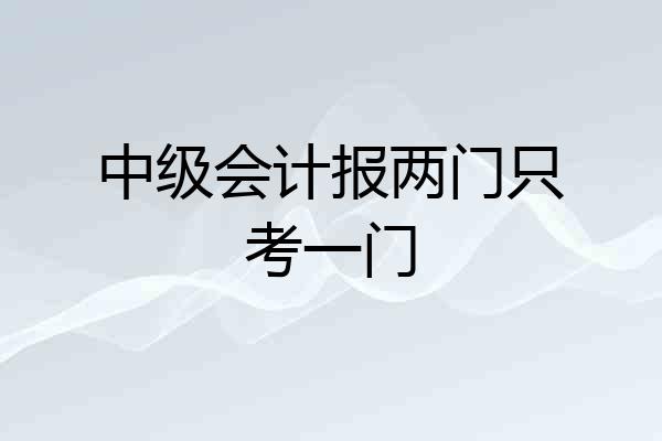 中级会计报两门只考一门