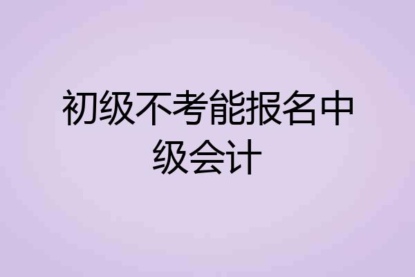 初级不考能报名中级会计