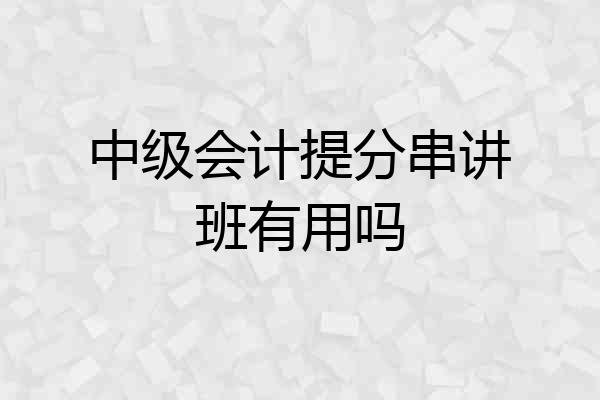 中级会计提分串讲班有用吗