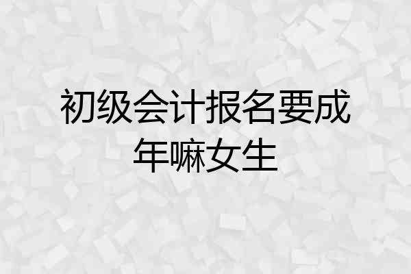 初级会计报名要成年嘛女生