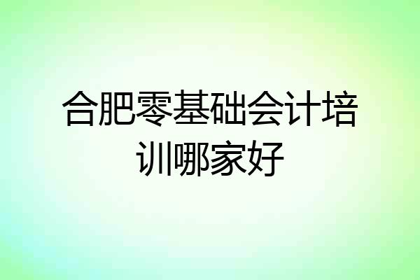合肥零基础会计培训哪家好