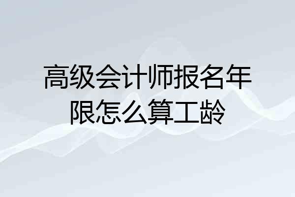 高级会计师报名年限怎么算工龄