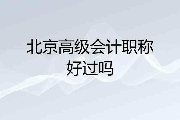 北京高级会计职称好过吗