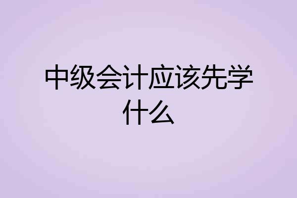 中级会计应该先学什么