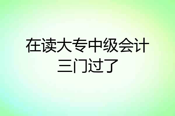 在读大专中级会计三门过了