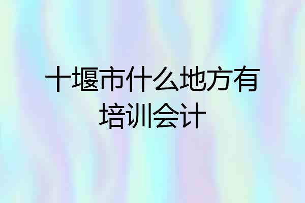 十堰市什么地方有培训会计