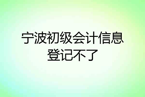 宁波初级会计信息登记不了