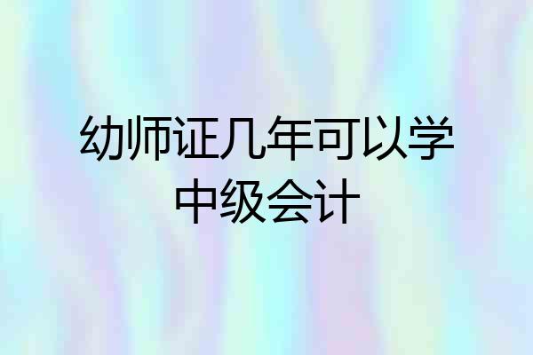 幼师证几年可以学中级会计
