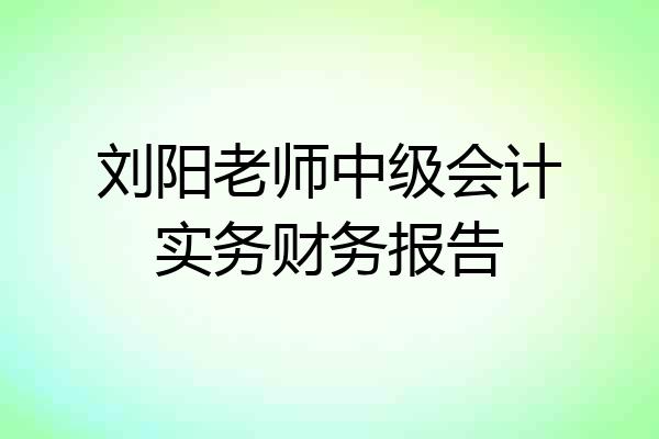 刘阳老师中级会计实务财务报告