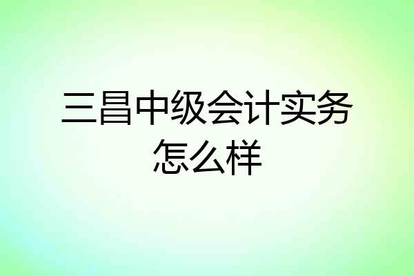 三昌中级会计实务怎么样