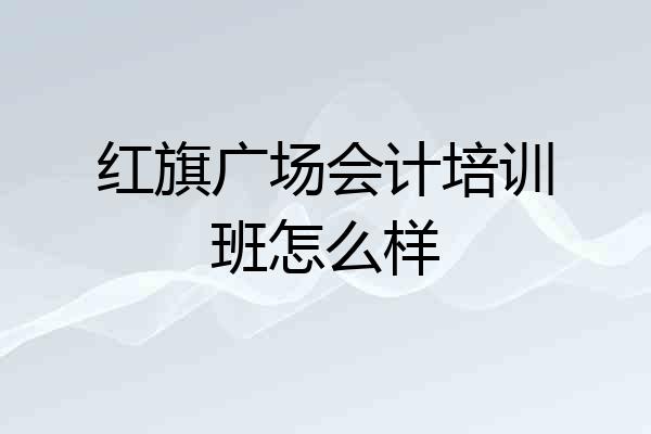 红旗广场会计培训班怎么样