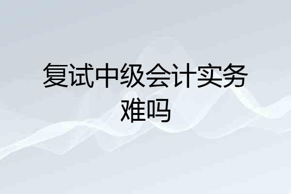 复试中级会计实务难吗