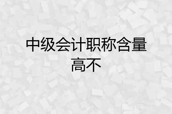 中级会计职称含量高不