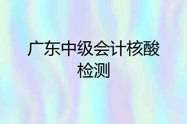 广东中级会计核酸检测