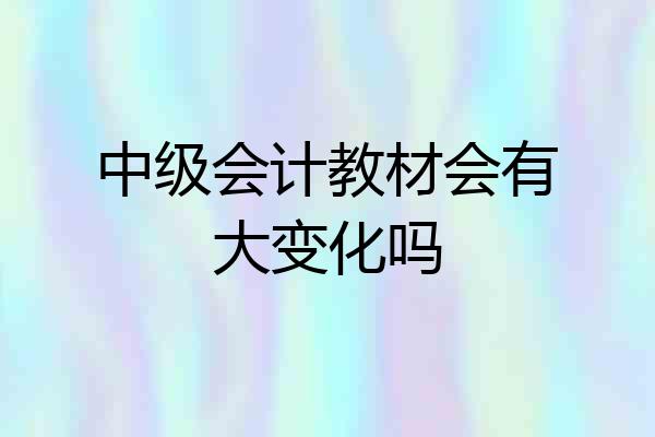 中级会计教材会有大变化吗
