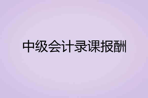 中级会计录课报酬
