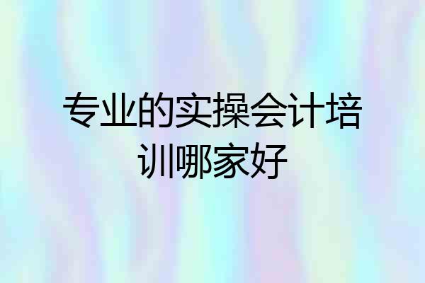 专业的实操会计培训哪家好
