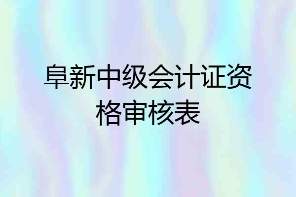 阜新中级会计证资格审核表