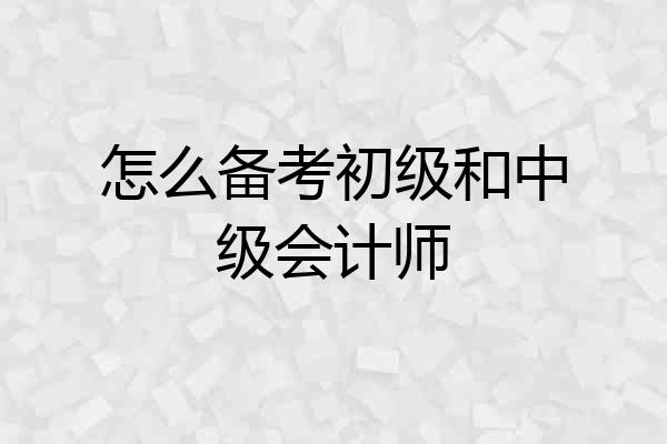 怎么备考初级和中级会计师