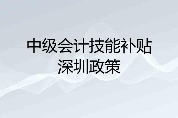 中级会计技能补贴深圳政策