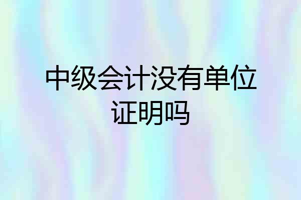 中级会计没有单位证明吗
