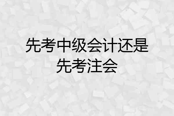 先考中级会计还是先考注会