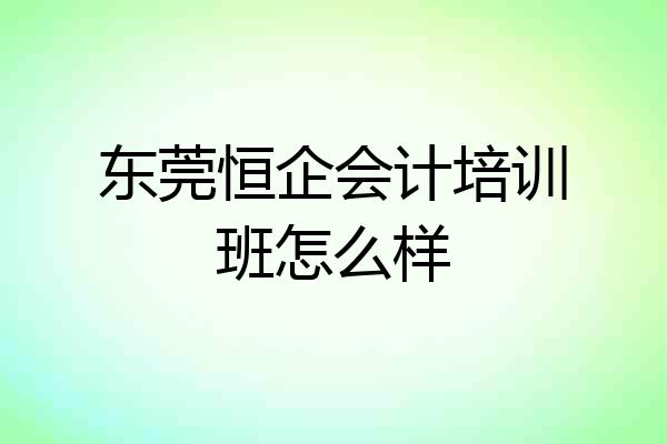 东莞恒企会计培训班怎么样