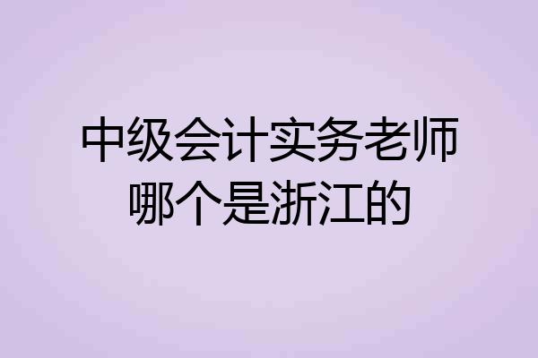 中级会计实务老师哪个是浙江的