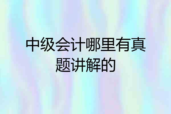 中级会计哪里有真题讲解的