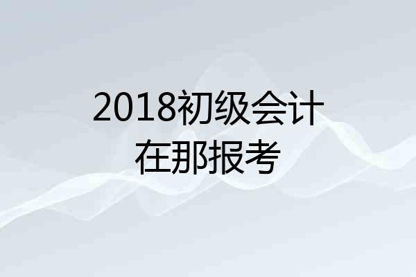 2018初级会计在那报考