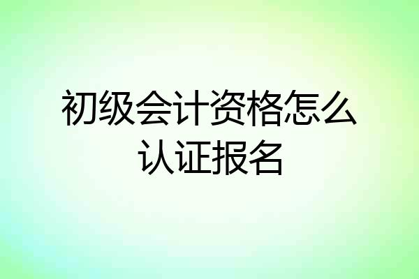 初级会计资格怎么认证报名