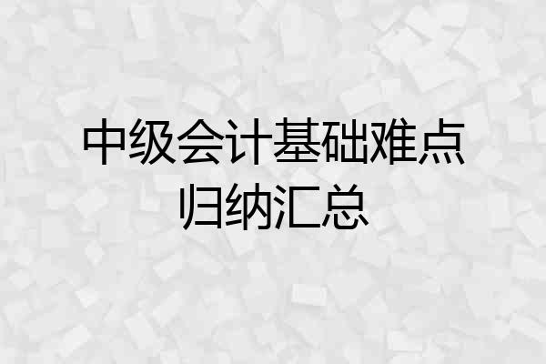 中级会计基础难点归纳汇总