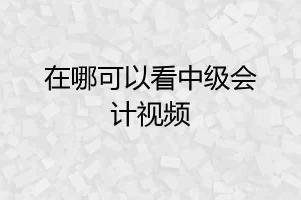 在哪可以看中级会计视频