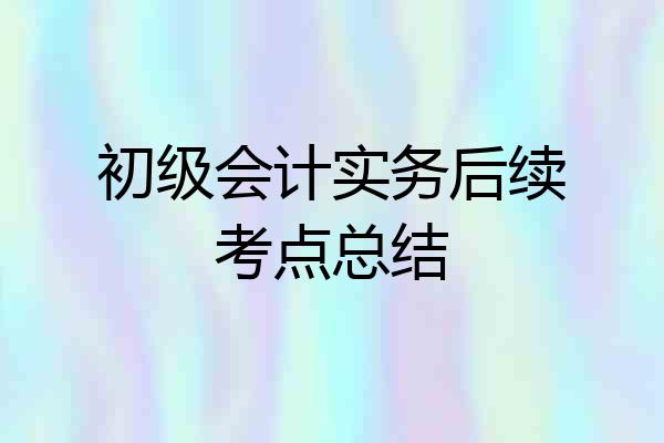 初级会计实务后续考点总结