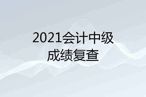 2021会计中级成绩复查