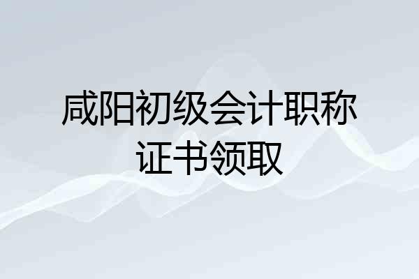 咸阳初级会计职称证书领取