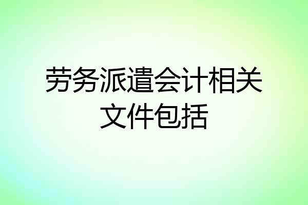 劳务派遣会计相关文件包括
