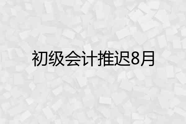 初级会计推迟8月