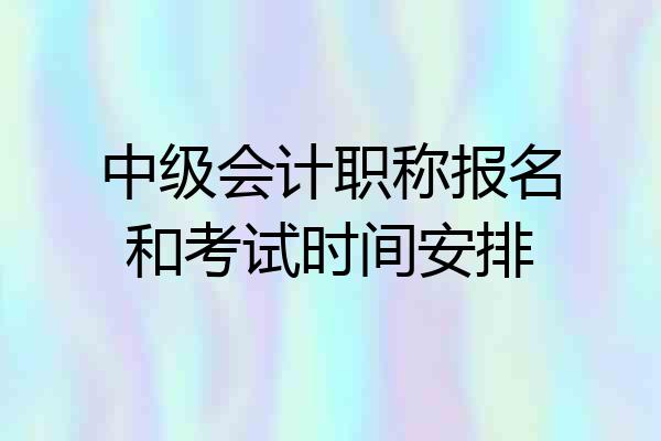 中级会计职称报名和考试时间安排