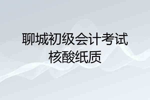 聊城初级会计考试核酸纸质