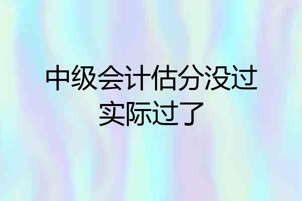 中级会计估分没过实际过了