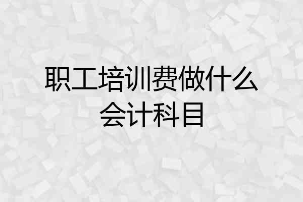 职工培训费做什么会计科目