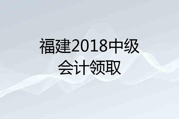 福建2018中级会计领取